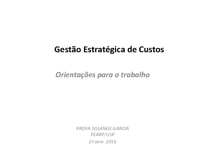 Gestão Estratégica de Custos Orientações para o trabalho PROFA SOLANGE GARCIA FEARP/USP 2º. sem