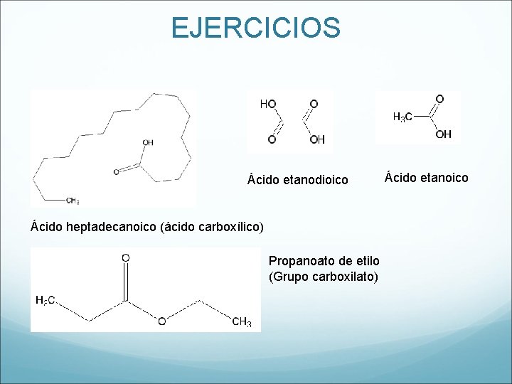 EJERCICIOS Ácido etanodioico Ácido heptadecanoico (ácido carboxílico) Propanoato de etilo (Grupo carboxilato) Ácido etanoico