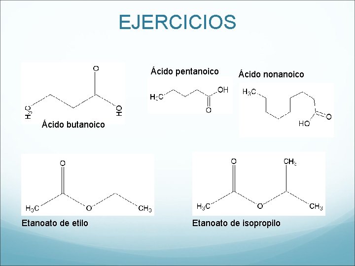 EJERCICIOS Ácido pentanoico Ácido nonanoico Ácido butanoico Etanoato de etilo Etanoato de isopropilo 