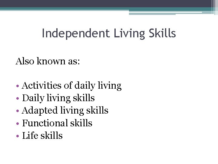 Independent Living Skills Also known as: • Activities of daily living • Daily living