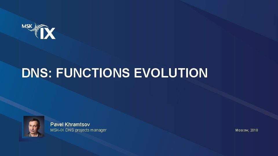 DNS: FUNCTIONS EVOLUTION Pavel Khramtsov MSK-IX DNS projects manager Moscow, 2018 