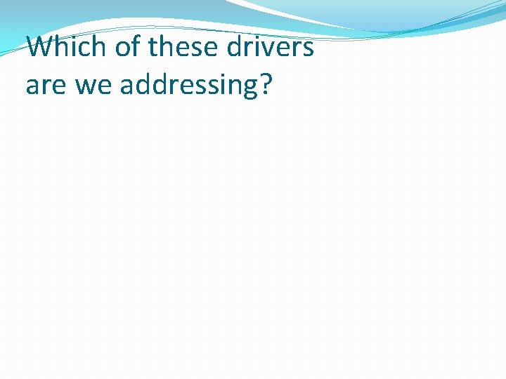 Which of these drivers are we addressing? 