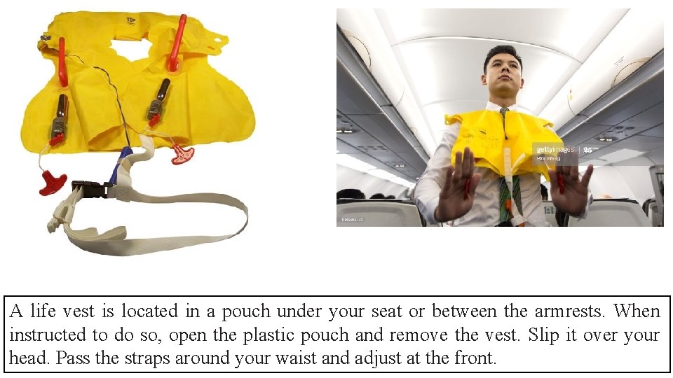 A life vest is located in a pouch under your seat or between the