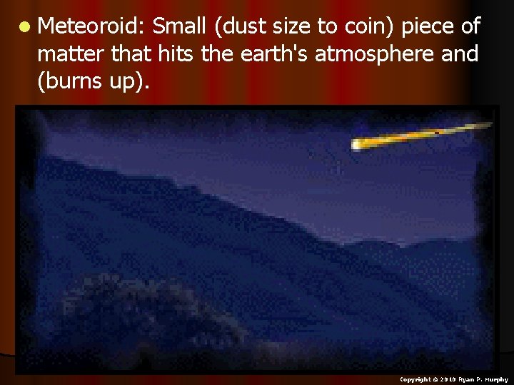 l Meteoroid: Small (dust size to coin) piece of matter that hits the earth's