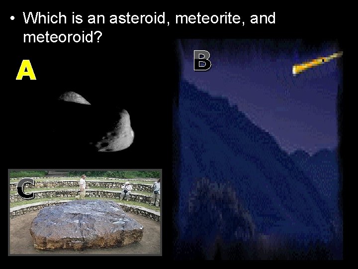  • Which is an asteroid, meteorite, and meteoroid? A C B 