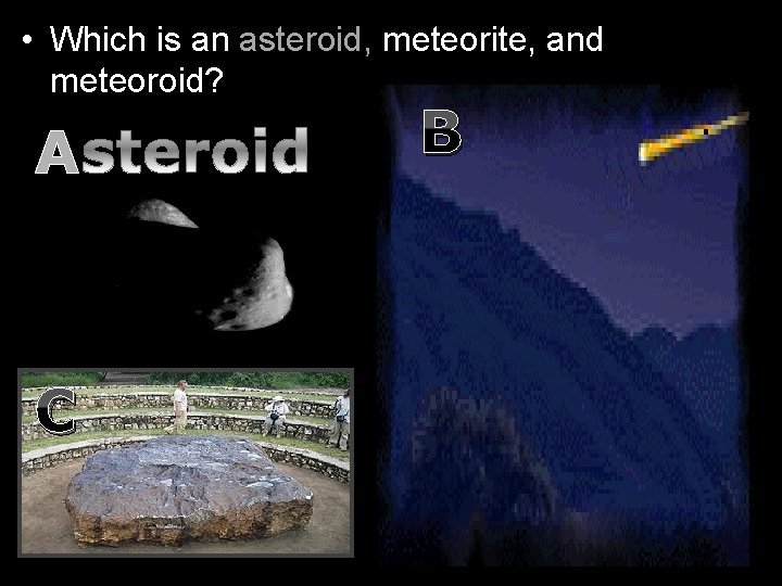  • Which is an asteroid, meteorite, and meteoroid? A C B 