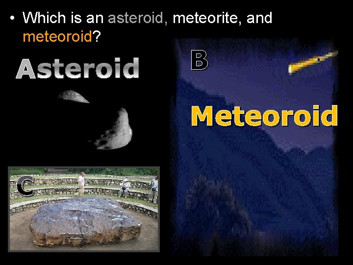  • Which is an asteroid, meteorite, and meteoroid? A B Meteoroid C 