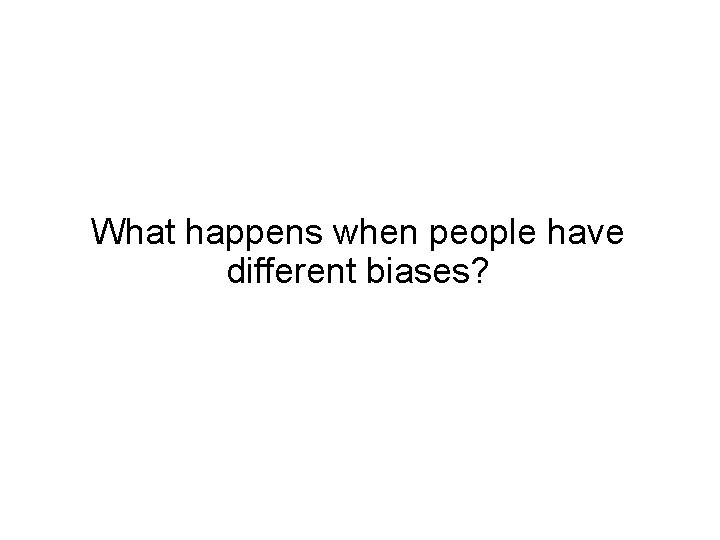 What happens when people have different biases? 