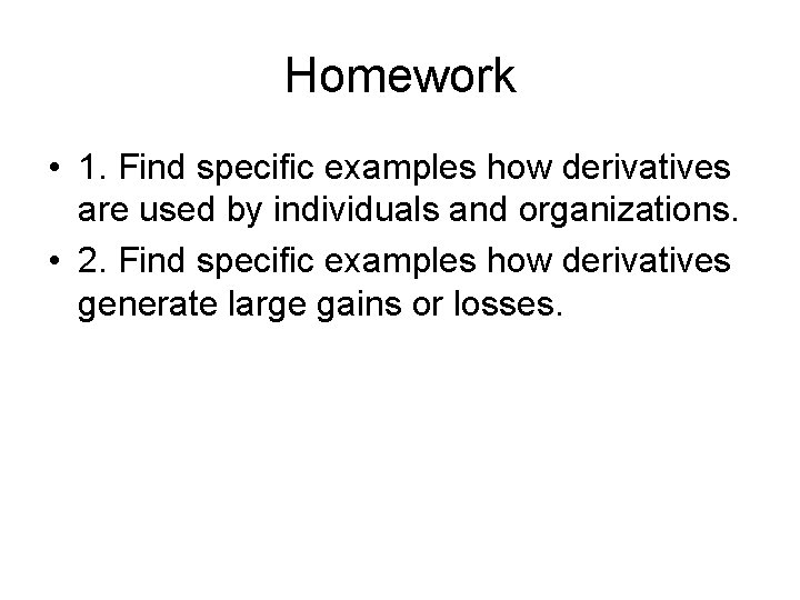 Homework • 1. Find specific examples how derivatives are used by individuals and organizations. Homework • 1. Find specific examples how derivatives are used by individuals and organizations.