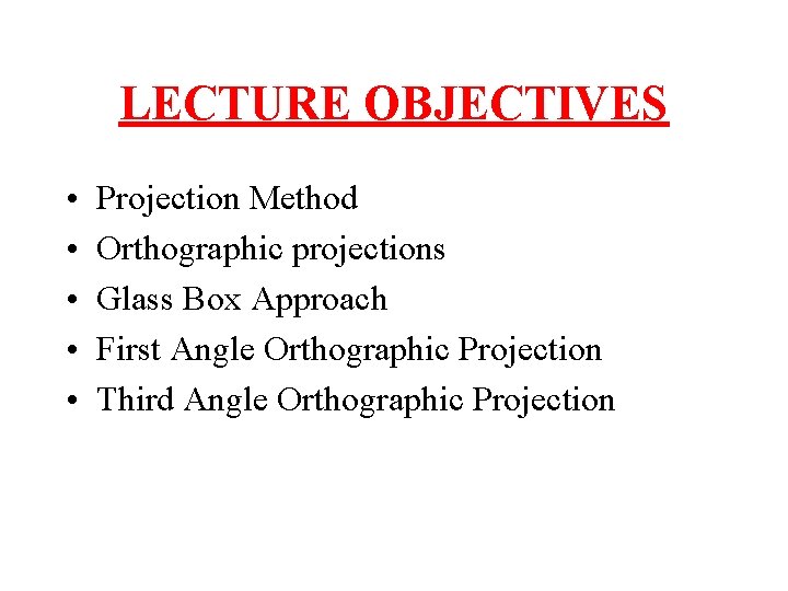 LECTURE OBJECTIVES • • • Projection Method Orthographic projections Glass Box Approach First Angle