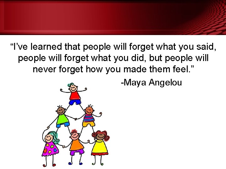“I’ve learned that people will forget what you said, people will forget what you