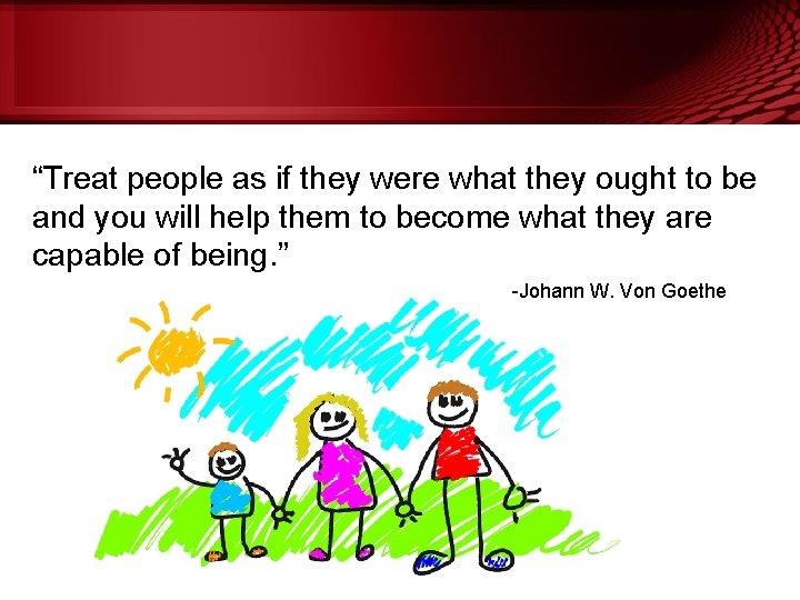 “Treat people as if they were what they ought to be and you will