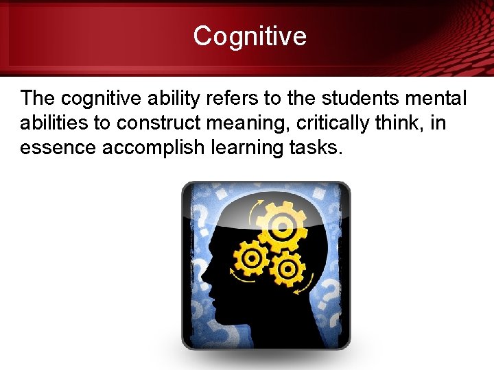 Cognitive The cognitive ability refers to the students mental abilities to construct meaning, critically