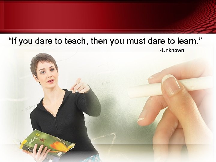 “If you dare to teach, then you must dare to learn. ” -Unknown 