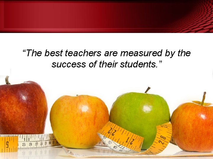 “The best teachers are measured by the success of their students. ” 