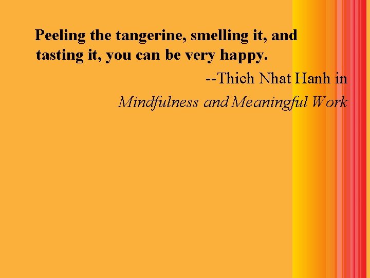 Peeling the tangerine, smelling it, and tasting it, you can be very happy. --Thich