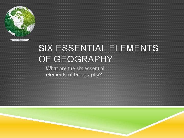 SIX ESSENTIAL ELEMENTS OF GEOGRAPHY What are the six essential elements of Geography? 