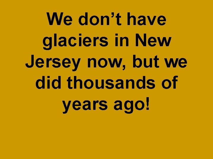 We don’t have glaciers in New Jersey now, but we did thousands of years