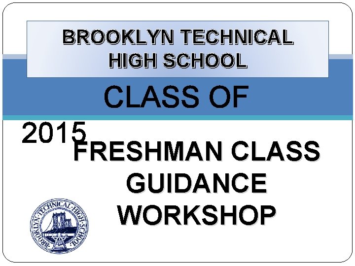 BROOKLYN TECHNICAL HIGH SCHOOL CLASS OF 2015 FRESHMAN CLASS GUIDANCE WORKSHOP 