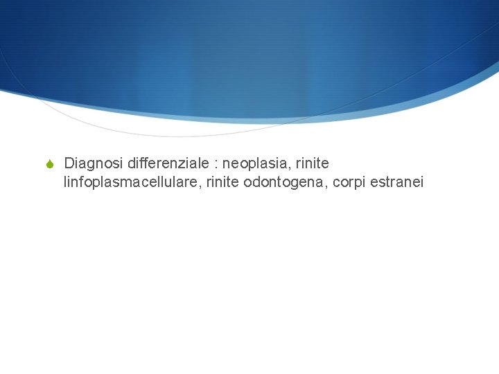 S Diagnosi differenziale : neoplasia, rinite linfoplasmacellulare, rinite odontogena, corpi estranei 