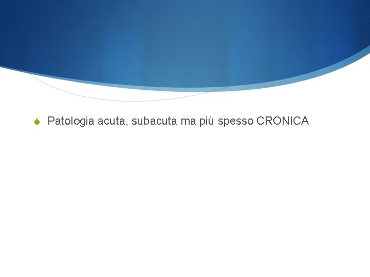 S Patologia acuta, subacuta ma più spesso CRONICA 