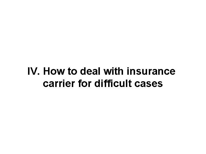 IV. How to deal with insurance carrier for difficult cases 