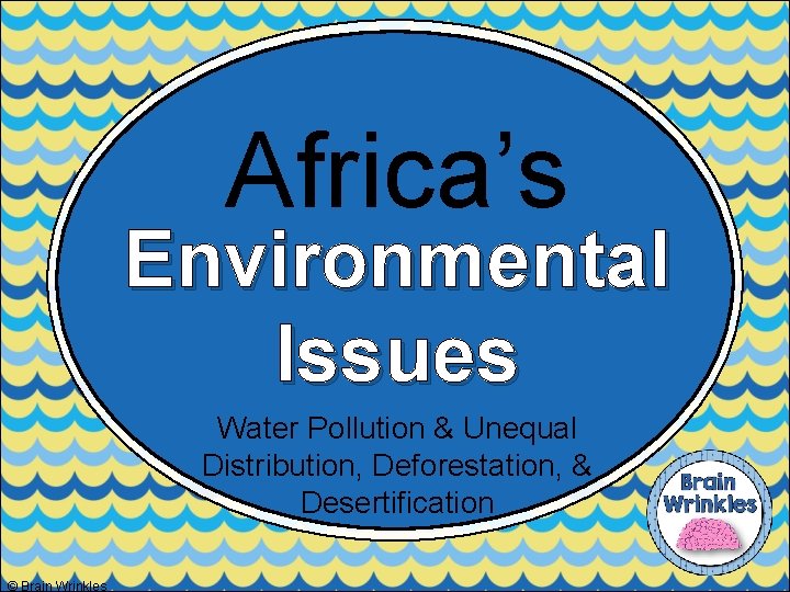 Africa’s Environmental Issues Water Pollution & Unequal Distribution, Deforestation, & Desertification © Brain Wrinkles