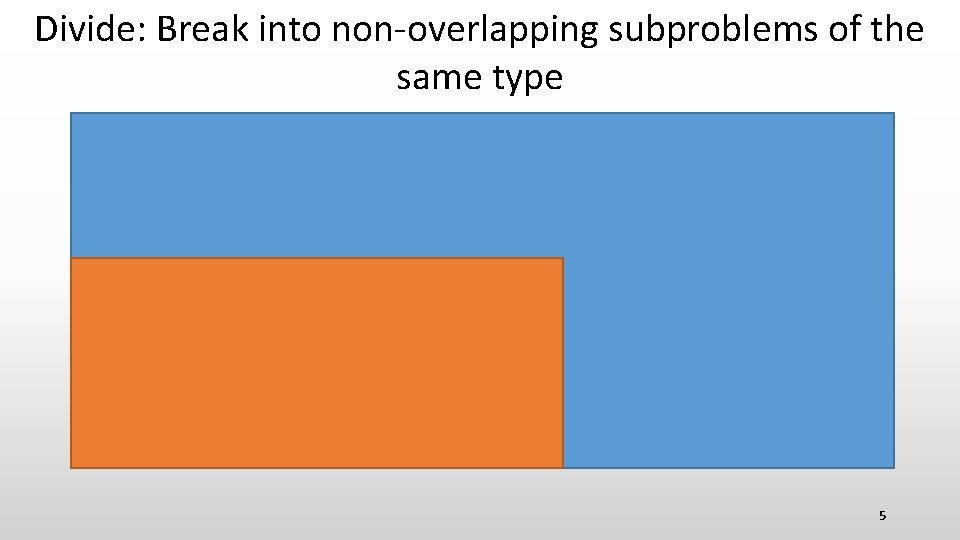 Divide: Break into non-overlapping subproblems of the same type 5 