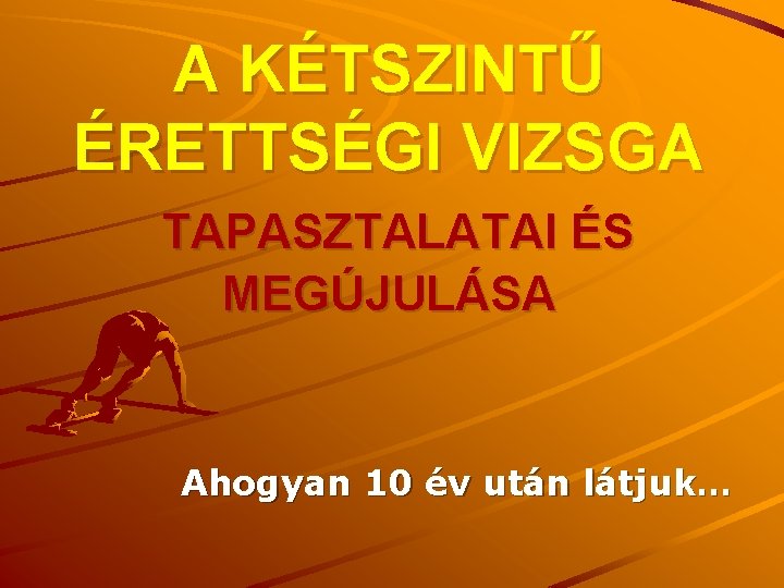 A KÉTSZINTŰ ÉRETTSÉGI VIZSGA TAPASZTALATAI ÉS MEGÚJULÁSA Ahogyan 10 év után látjuk… 