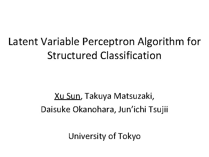 Latent Variable Perceptron Algorithm for Structured Classification Xu Sun, Takuya Matsuzaki, Daisuke Okanohara, Jun’ichi