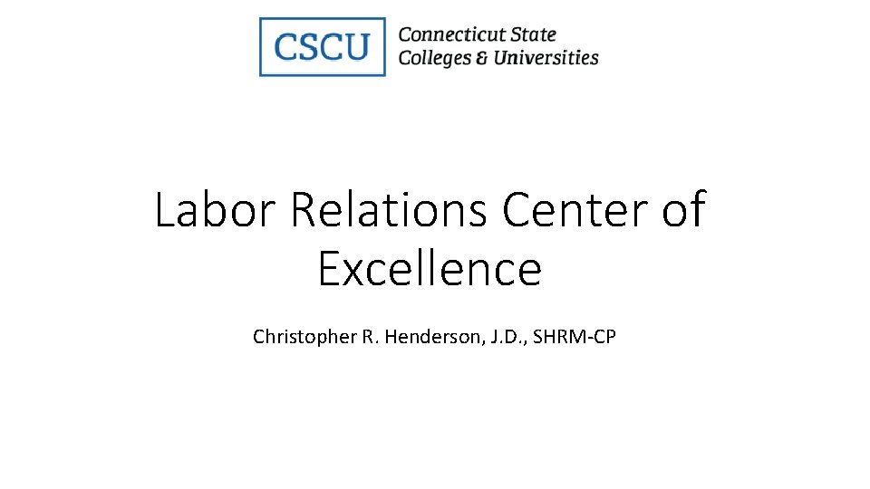 Labor Relations Center of Excellence Christopher R. Henderson, J. D. , SHRM-CP 