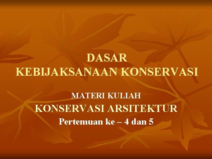 DASAR KEBIJAKSANAAN KONSERVASI MATERI KULIAH KONSERVASI ARSITEKTUR Pertemuan ke – 4 dan 5 