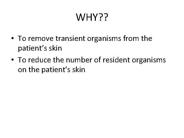 WHY? ? • To remove transient organisms from the patient’s skin • To reduce