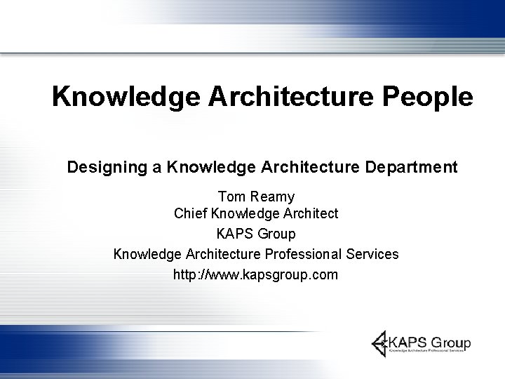 Knowledge Architecture People Designing a Knowledge Architecture Department Tom Reamy Chief Knowledge Architect KAPS