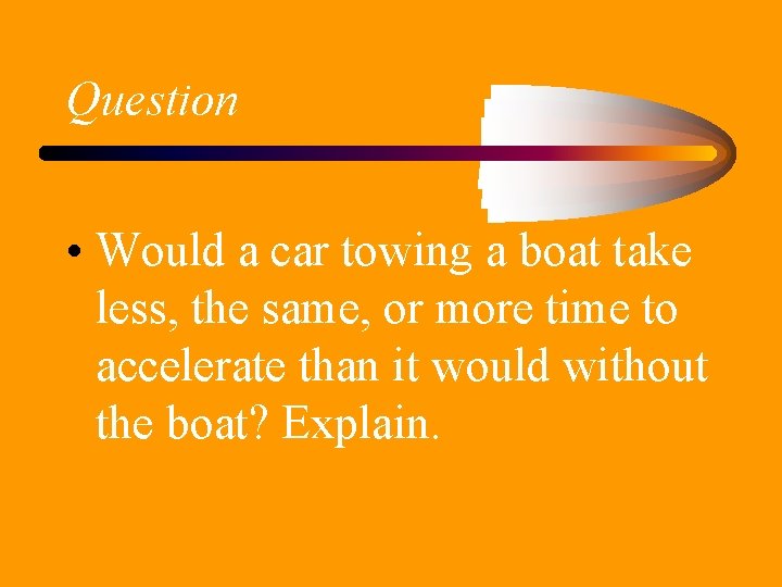 Question • Would a car towing a boat take less, the same, or more