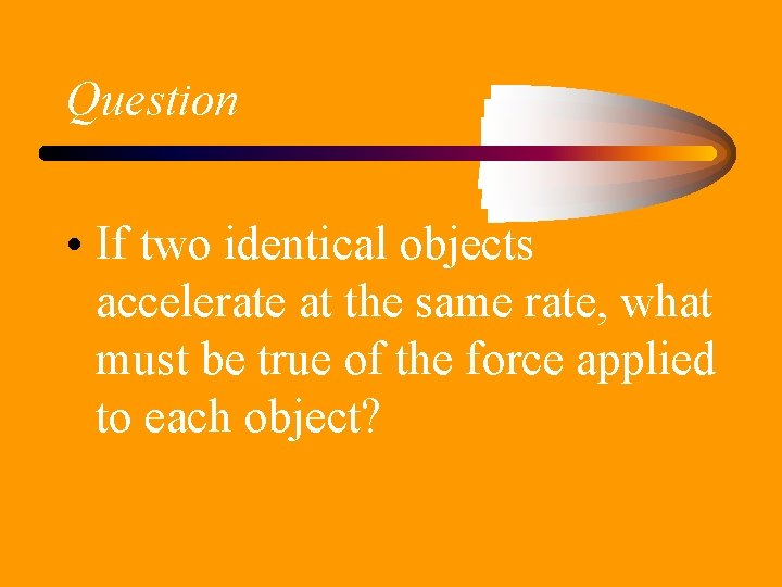 Question • If two identical objects accelerate at the same rate, what must be