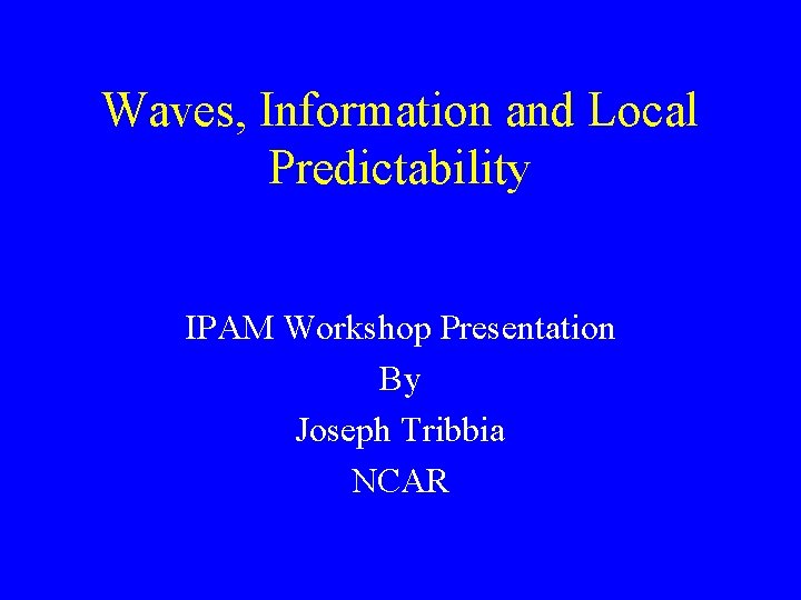 Waves, Information and Local Predictability IPAM Workshop Presentation By Joseph Tribbia NCAR 