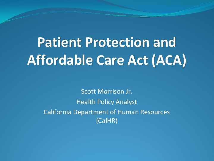 Patient Protection and Affordable Care Act (ACA) Scott Morrison Jr. Health Policy Analyst California