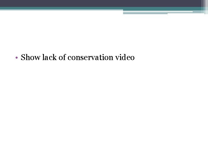  • Show lack of conservation video 