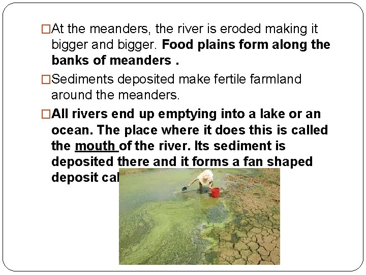 �At the meanders, the river is eroded making it bigger and bigger. Food plains