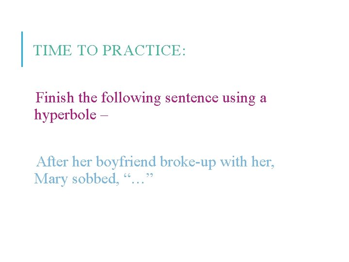 TIME TO PRACTICE: Finish the following sentence using a hyperbole – After her boyfriend