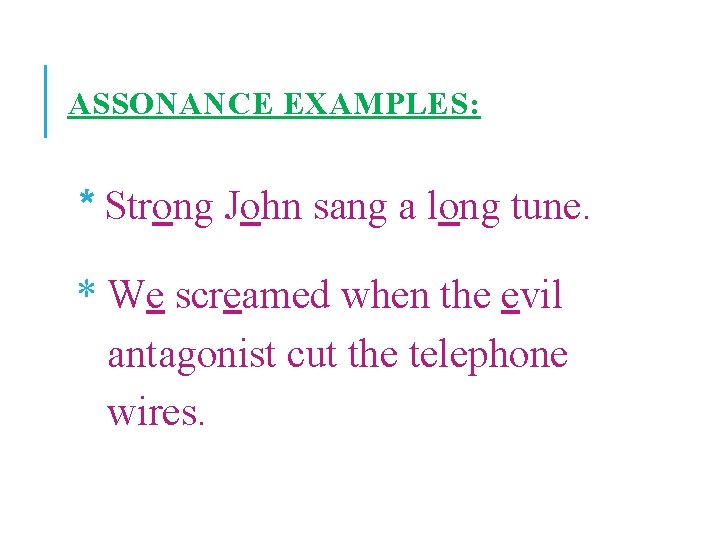 ASSONANCE EXAMPLES: * Strong John sang a long tune. * We screamed when the