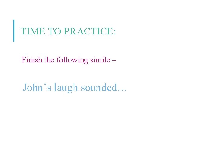 TIME TO PRACTICE: Finish the following simile – John’s laugh sounded… 