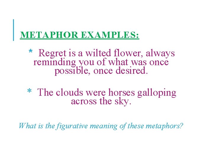 METAPHOR EXAMPLES: * Regret is a wilted flower, always reminding you of what was