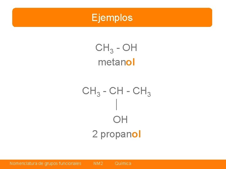 Ejemplos CH 3 - OH metanol CH 3 - CH 3 OH 2 propanol