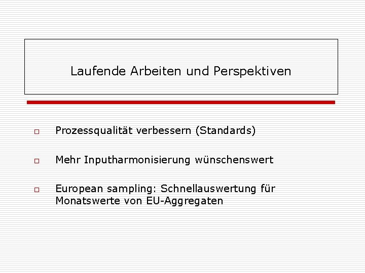 Laufende Arbeiten und Perspektiven o Prozessqualität verbessern (Standards) o Mehr Inputharmonisierung wünschenswert o European