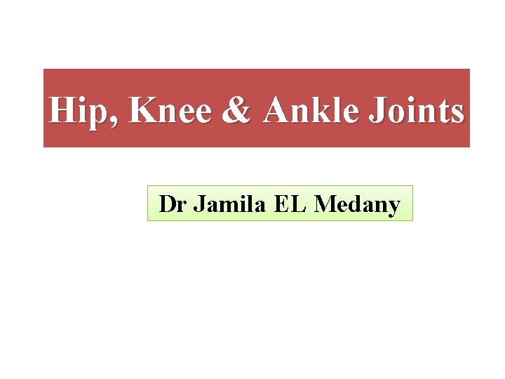 Hip, Knee & Ankle Joints Dr Jamila EL Medany 