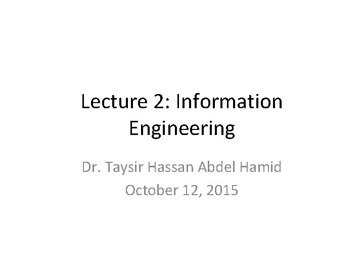 Lecture 2: Information Engineering Dr. Taysir Hassan Abdel Hamid October 12, 2015 