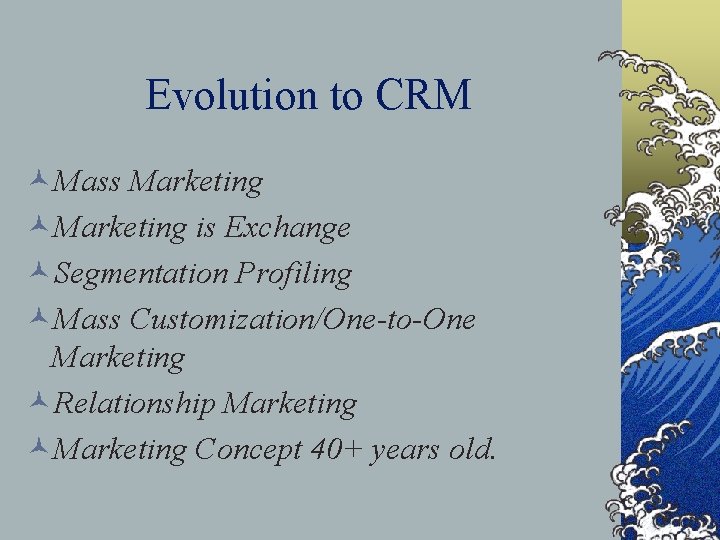 Evolution to CRM ©Mass Marketing ©Marketing is Exchange ©Segmentation Profiling ©Mass Customization/One-to-One Marketing ©Relationship