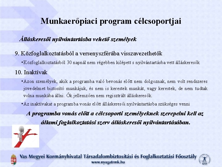 Munkaerőpiaci program célcsoportjai Álláskeresői nyilvántartásba vehető személyek 9. Közfoglalkoztatásból a versenyszférába visszavezethetők • Közfoglalkoztatásból